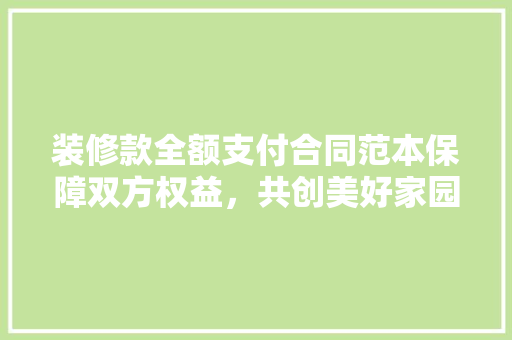 装修款全额支付合同范本保障双方权益，共创美好家园