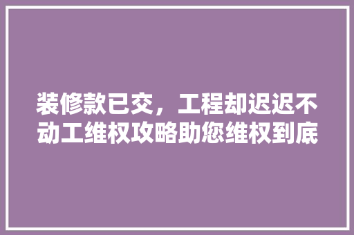 装修款已交，工程却迟迟不动工维权攻略助您维权到底！