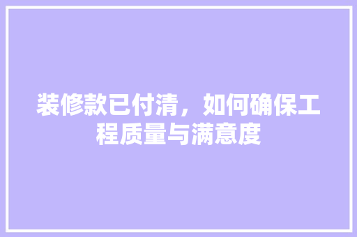 装修款已付清,如何确保工程质量与满意度 第1张 装修款已付清,如何确保工程质量与满意度 第1张