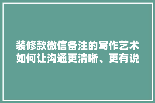装修款微信备注的写作艺术如何让沟通更清晰、更有说服力
