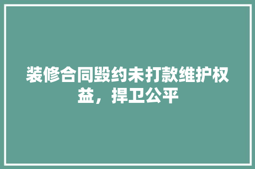 装修合同毁约未打款维护权益，捍卫公平