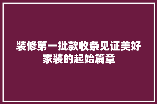 装修第一批款收条见证美好家装的起始篇章