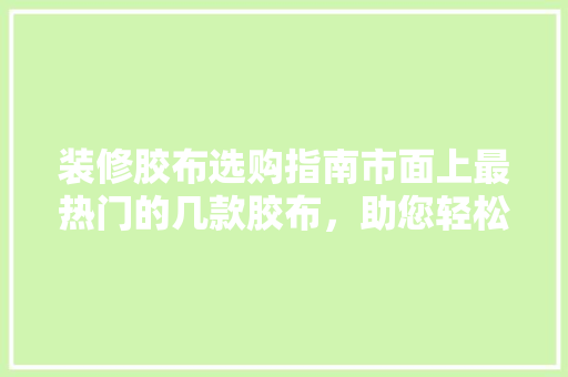 装修胶布选购指南市面上最热门的几款胶布，助您轻松搞定家居装修！