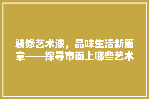 装修艺术漆,品味生活新篇章——探寻市面上哪些艺术漆产品更胜一筹 第1张 装修艺术漆,品味生活新篇章——探寻市面上哪些艺术漆产品更胜一筹 第1张