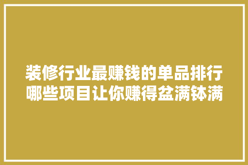 装修行业最赚钱的单品排行哪些项目让你赚得盆满钵满