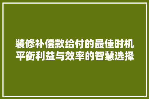 装修补偿款给付的最佳时机平衡利益与效率的智慧选择