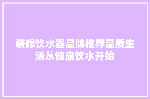 装修饮水器品牌推荐品质生活从健康饮水开始