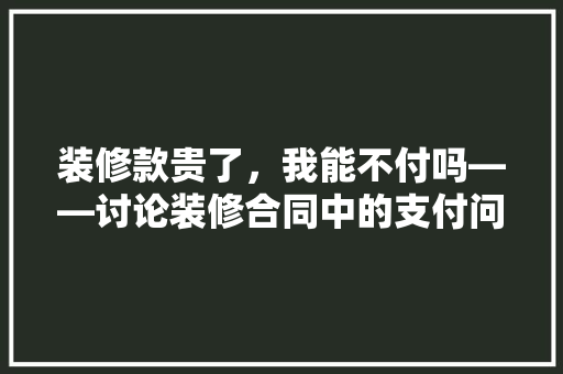 装修款贵了，我能不付吗——讨论装修合同中的支付问题