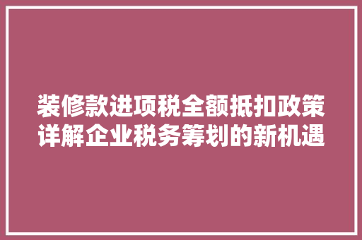 装修款进项税全额抵扣政策详解企业税务筹划的新机遇