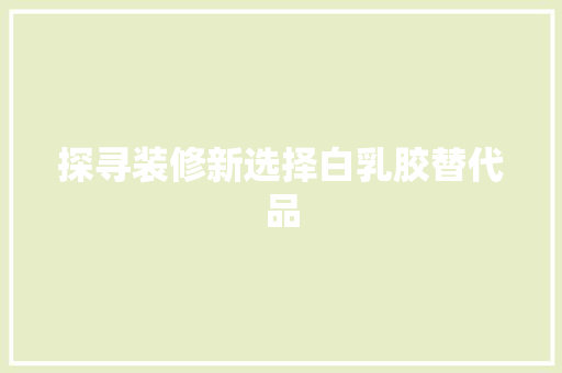 探寻装修新选择白乳胶替代品  第1张