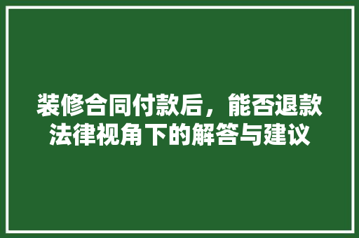 装修合同付款后,能否退款法律视角下的解答与建议 第1张 装修合同付款后,能否退款法律视角下的解答与建议 第1张