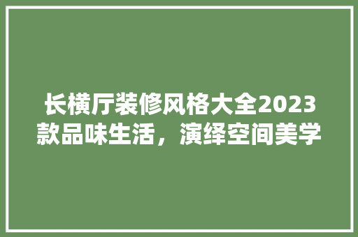 长横厅装修风格大全2023款品味生活，演绎空间美学
