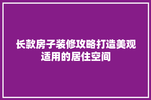 长款房子装修攻略打造美观适用的居住空间