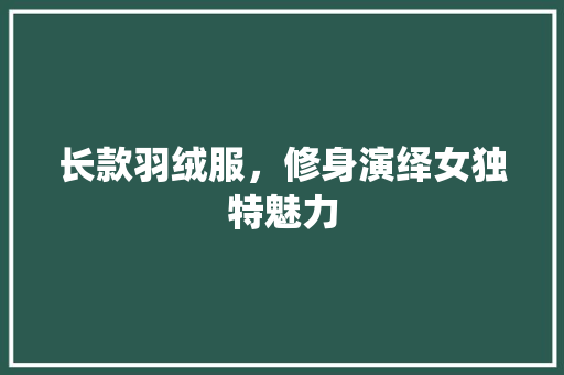 长款羽绒服，修身演绎女独特魅力