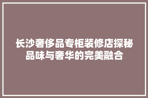 长沙奢侈品专柜装修店探秘品味与奢华的完美融合 第1张 长沙奢侈品专柜装修店探秘品味与奢华的完美融合 第1张