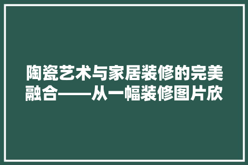 陶瓷艺术与家居装修的完美融合——从一幅装修图片欣赏中领略陶瓷之美  第1张