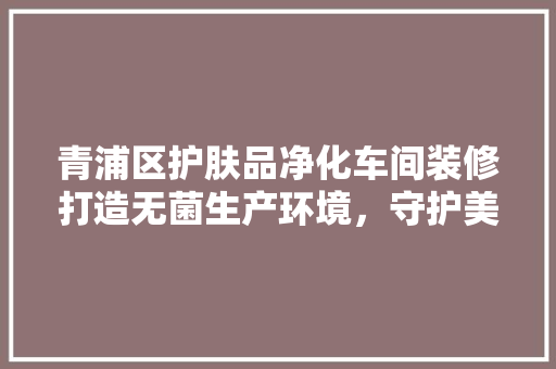 青浦区护肤品净化车间装修打造无菌生产环境,守护美丽与健康 第1张 青浦区护肤品净化车间装修打造无菌生产环境,守护美丽与健康 第1张