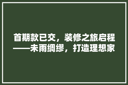 首期款已交,装修之旅启程——未雨绸缪,打造理想家园 第1张 首期款已交,装修之旅启程——未雨绸缪,打造理想家园 第1张