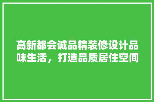 高新都会诚品精装修设计品味生活，打造品质居住空间