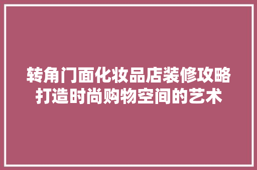 转角门面化妆品店装修攻略打造时尚购物空间的艺术