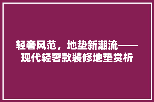 轻奢风范，地垫新潮流——现代轻奢款装修地垫赏析