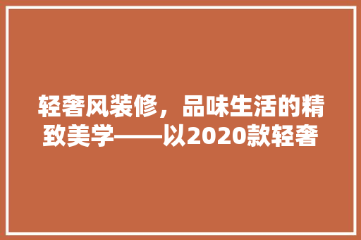 轻奢风装修，品味生活的精致美学——以2020款轻奢风装修图片为例
