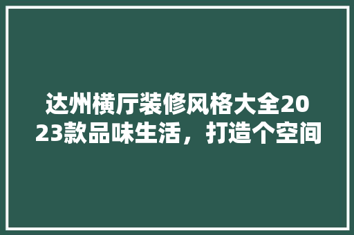 达州横厅装修风格大全2023款品味生活，打造个空间