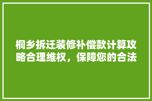 桐乡拆迁装修补偿款计算攻略合理维权，保障您的合法权益