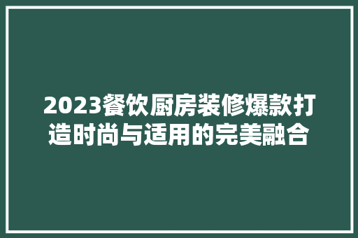 2023餐饮厨房装修爆款打造时尚与适用的完美融合