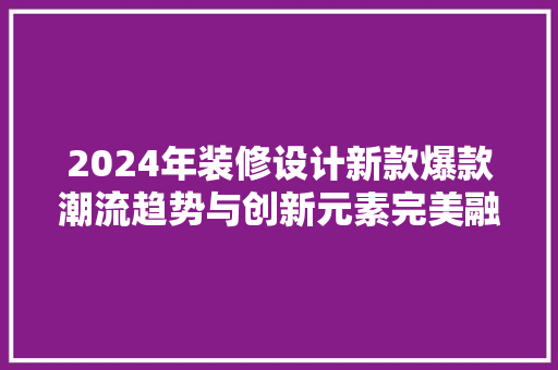 2024年装修设计新款爆款潮流趋势与创新元素完美融合
