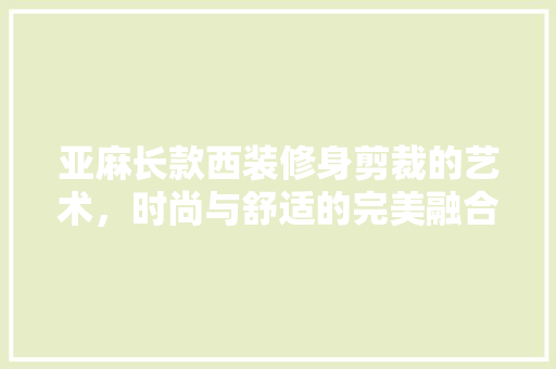 亚麻长款西装修身剪裁的艺术，时尚与舒适的完美融合