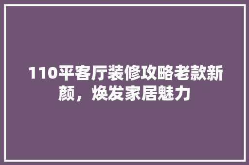 110平客厅装修攻略老款新颜，焕发家居魅力