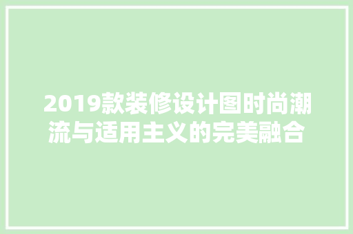 2019款装修设计图时尚潮流与适用主义的完美融合