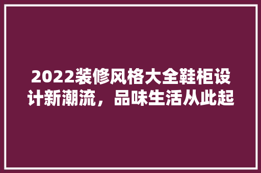 2022装修风格大全鞋柜设计新潮流，品味生活从此起步