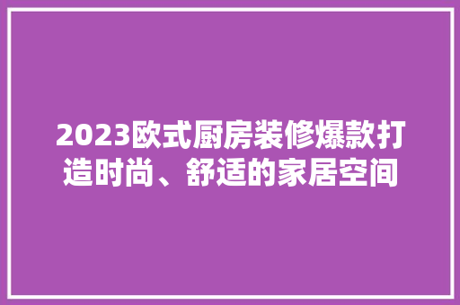 2023欧式厨房装修爆款打造时尚、舒适的家居空间