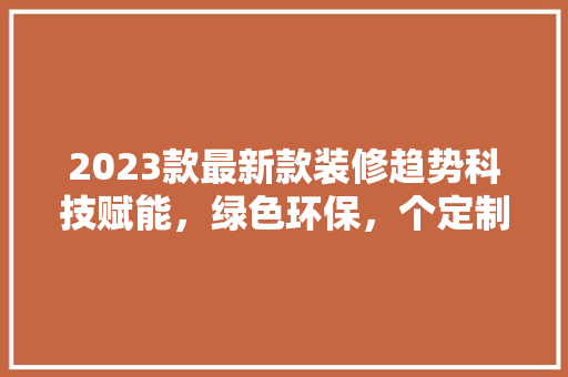 2023款最新款装修趋势科技赋能，绿色环保，个定制