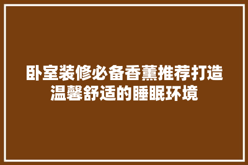 卧室装修必备香薰推荐打造温馨舒适的睡眠环境
