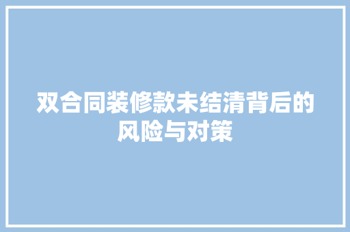 双合同装修款未结清背后的风险与对策