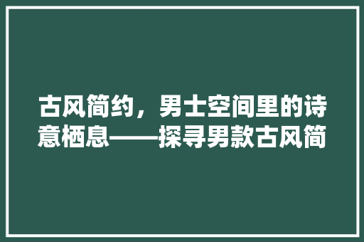 古风简约，男士空间里的诗意栖息——探寻男款古风简约风格装修的独特魅力