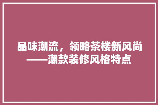 品味潮流，领略茶楼新风尚——潮款装修风格特点