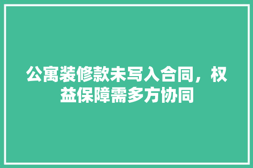 公寓装修款未写入合同，权益保障需多方协同