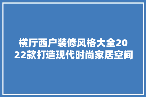 横厅西户装修风格大全2022款打造现代时尚家居空间