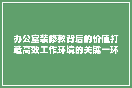 办公室装修款背后的价值打造高效工作环境的关键一环