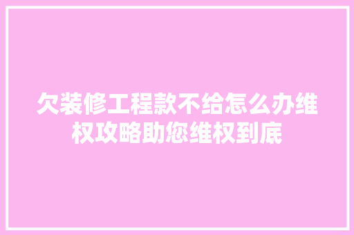 欠装修工程款不给怎么办维权攻略助您维权到底
