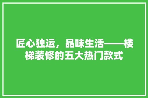 匠心独运,品味生活——楼梯装修的五大热门款式