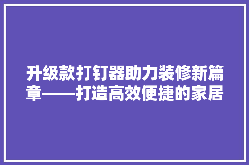 升级款打钉器助力装修新篇章——打造高效便捷的家居装饰体验