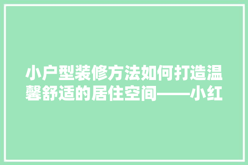 小户型装修方法如何打造温馨舒适的居住空间——小红书爆款装修攻略  第1张