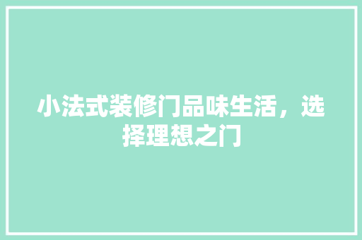 小法式装修门品味生活，选择理想之门