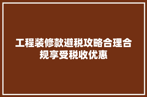 工程装修款避税攻略合理合规享受税收优惠