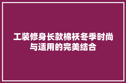 工装修身长款棉袄冬季时尚与适用的完美结合